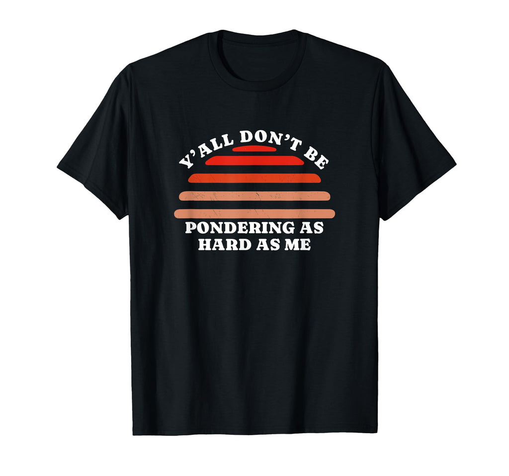 Yall Dont Be Pondering As Hard As T-Shirt - Fun Novelty Design for Adults - T-Shirt, Sweatshirt, Hoodie