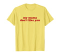 My Mama Dont Like You Y2K Aesthetic T-Shirt - Novelty Apparel for Adults - T-Shirt, Sweatshirt, Hoodie