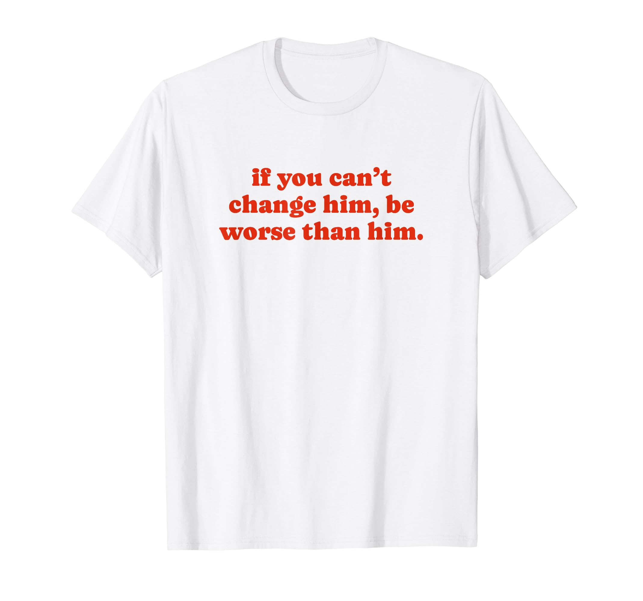 If You Cant Change Him Be Worse T-Shirt - Casual Everyday Wear Men Women - T-Shirt, Sweatshirt, Hoodie