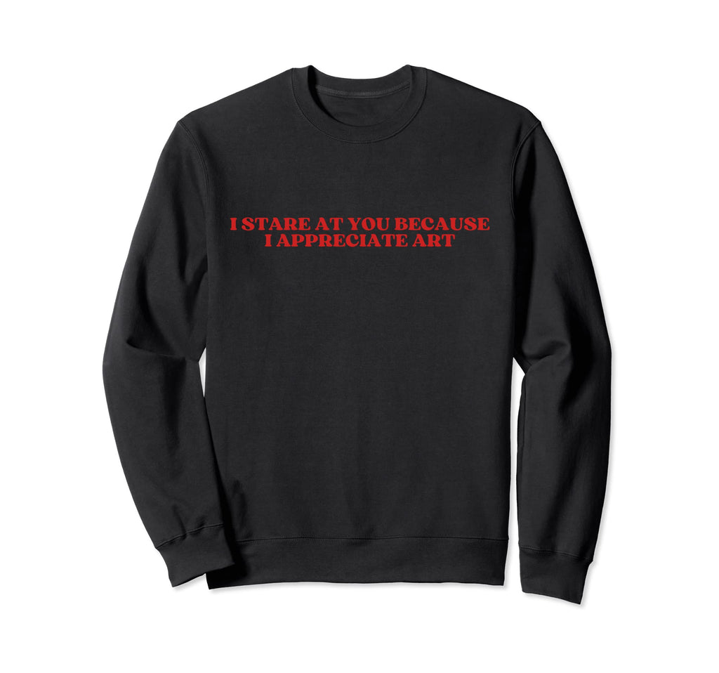 I Stare You Because I Appreciate Art Sweatshirt - Custom Art Print Unisex - T-Shirt, Sweatshirt, Hoodie
