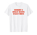 Sorry I Only Date Ugly Funny Y2K T-Shirt - Fun Novelty Design Men Women - T-Shirt, Sweatshirt, Hoodie
