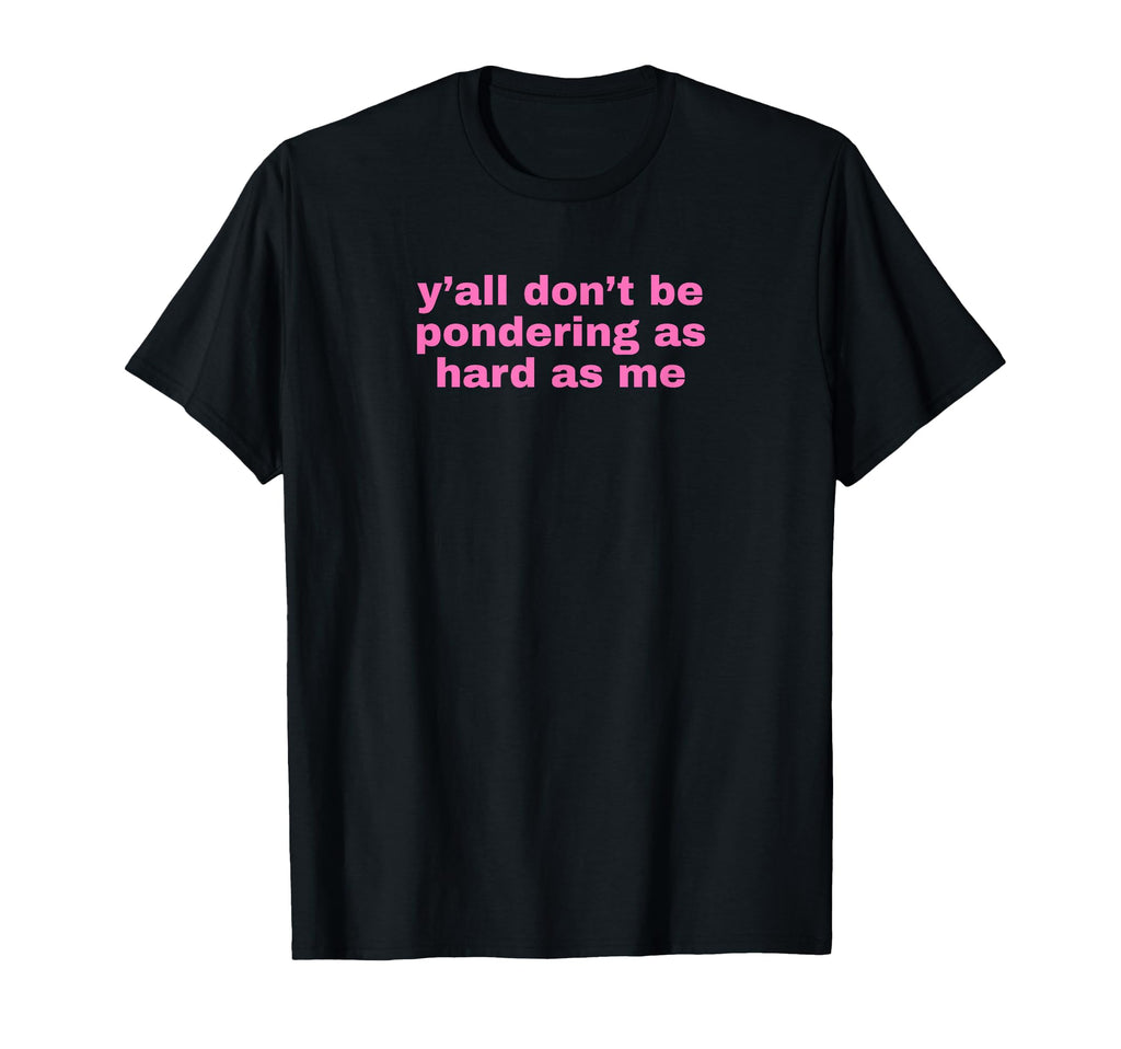 Yall Dont Be Pondering As Hard T-Shirt - Casual Everyday Wear for Adults - T-Shirt, Sweatshirt, Hoodie
