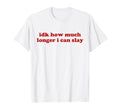 Idk How Much Longer I Can Slay Y2K T-Shirt - Unique Graphic Men Women - T-Shirt, Sweatshirt, Hoodie