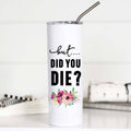 But Did You Die Funny 20oz Stainless Steel Tall - Adult & Kids T-Shirts, Sweatshirts & Hoodies apparel design preview 1