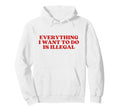 Everything I Want To Do Is Illegal Hoodie - Fun Novelty Design for Adults - T-Shirt, Sweatshirt, Hoodie