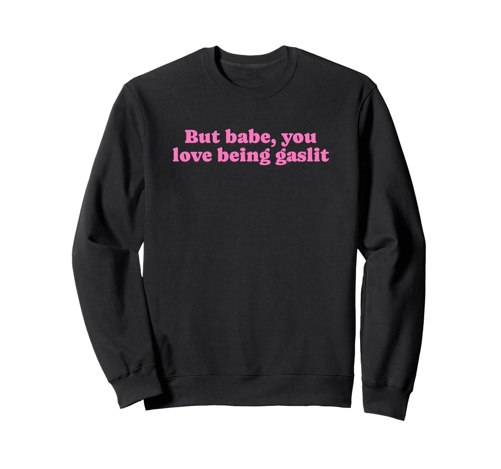 But Babe You Love Being Gaslit Sweatshirt - Custom Art Print for Adults - T-Shirt, Sweatshirt, Hoodie