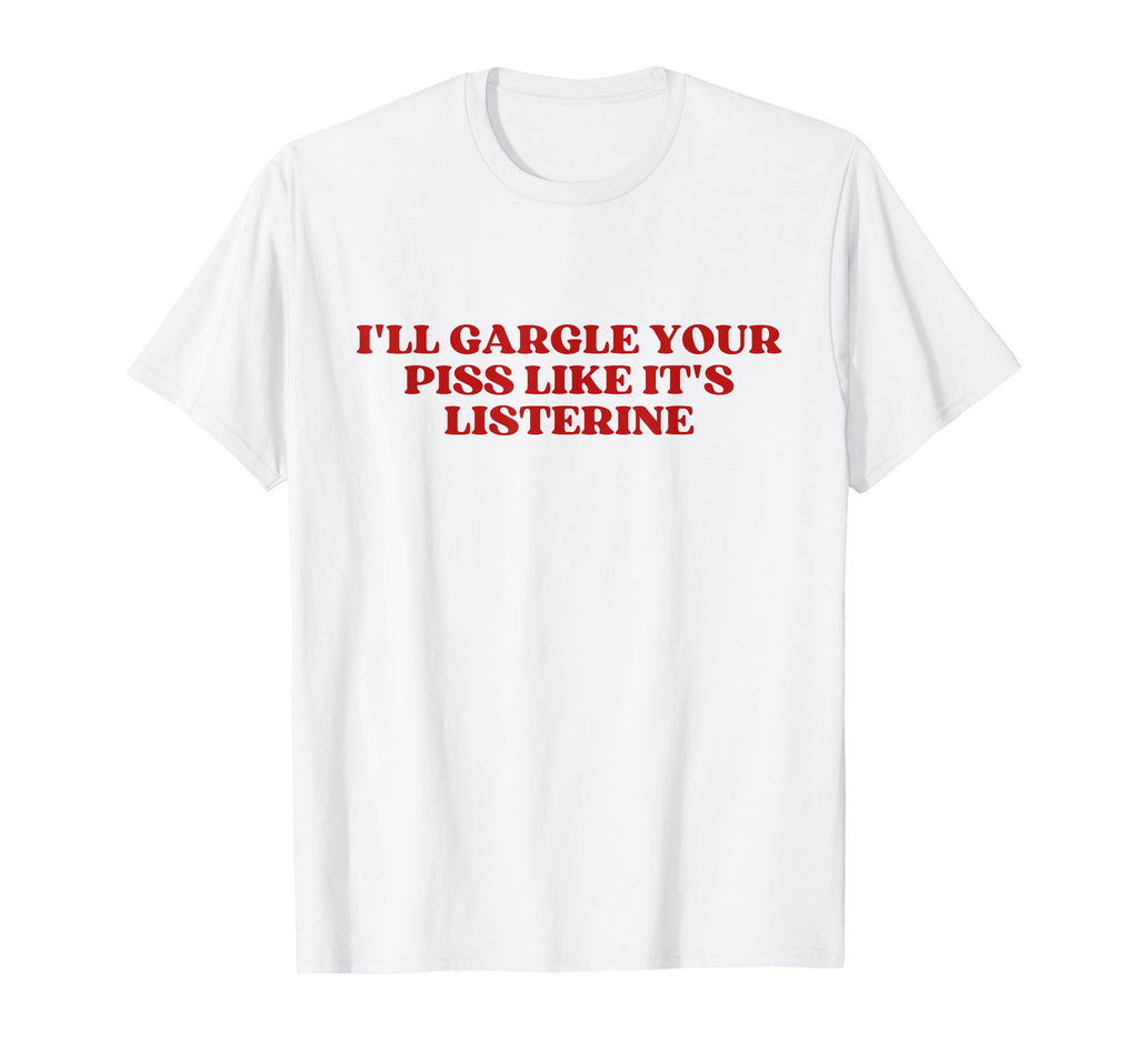 Ill Gargle Your Piss Like Its Listerine Y2K T-Shirt - Graphic Print Unisex - T-Shirt, Sweatshirt, Hoodie