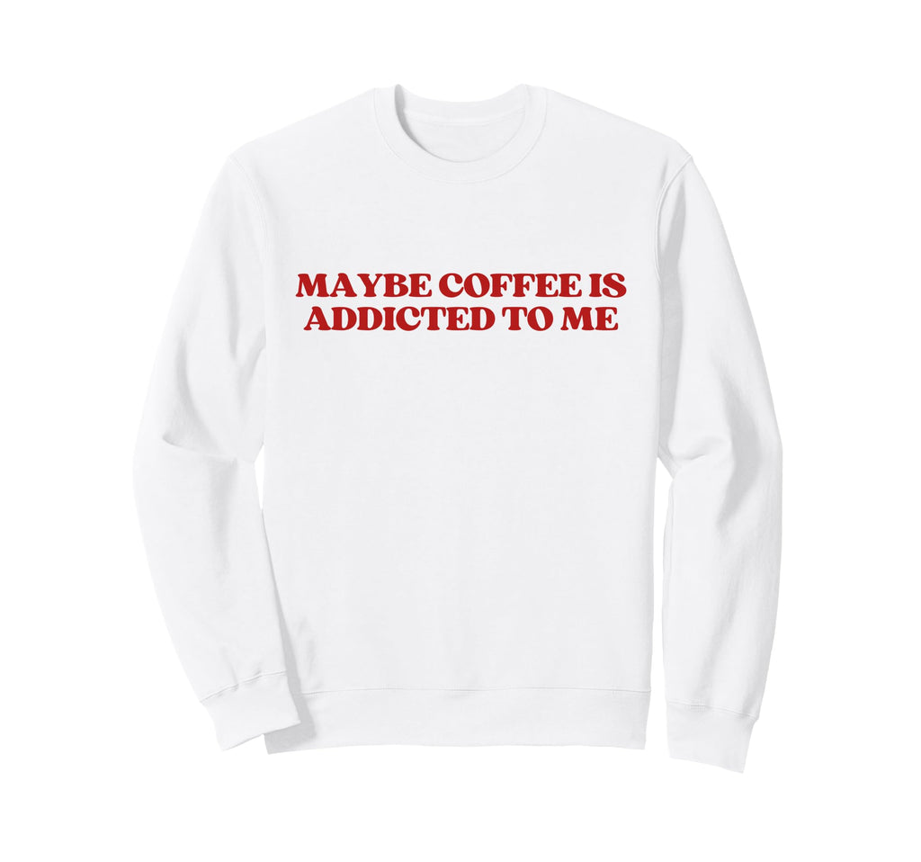 Maybe Coffee Is Addicted To Me Y2K Sweatshirt - Custom Art Print Unisex - T-Shirt, Sweatshirt, Hoodie