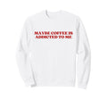 Maybe Coffee Is Addicted To Me Y2K Sweatshirt - Custom Art Print Unisex - T-Shirt, Sweatshirt, Hoodie