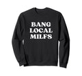 Bang Local Milfs Milf Funny Sarcastic Sweatshirt - Novelty Apparel Unisex - T-Shirt, Sweatshirt, Hoodie