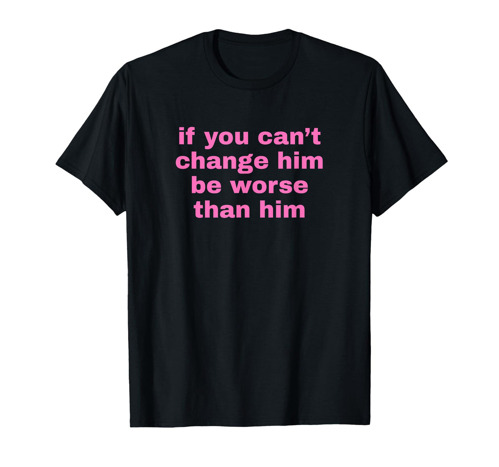 If You Cant Change Him Be Worse Than T-Shirt - Streetwear Style for Adults - T-Shirt, Sweatshirt, Hoodie