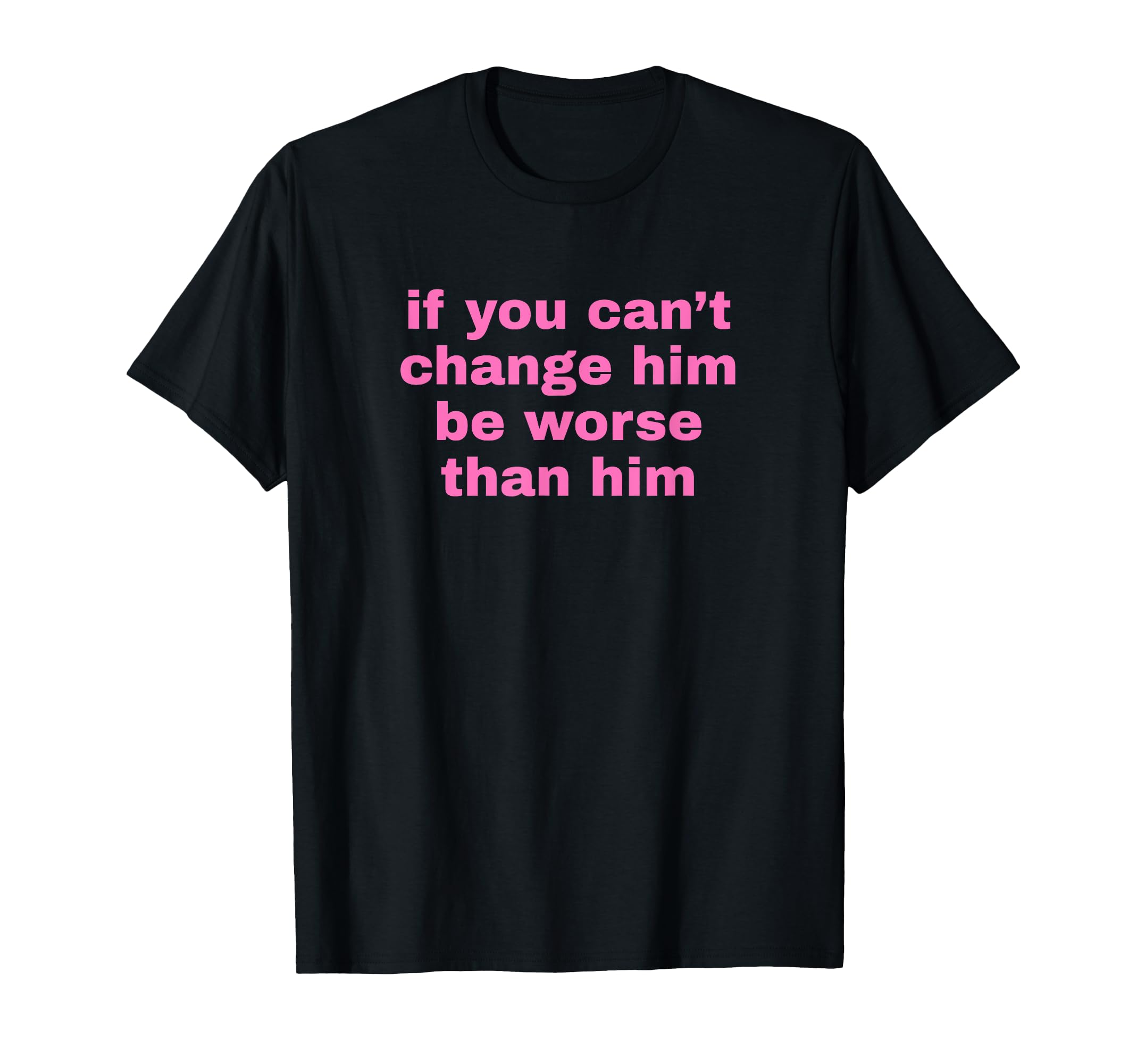 If You Cant Change Him Be Worse Than T-Shirt - Streetwear Style for Adults - T-Shirt, Sweatshirt, Hoodie