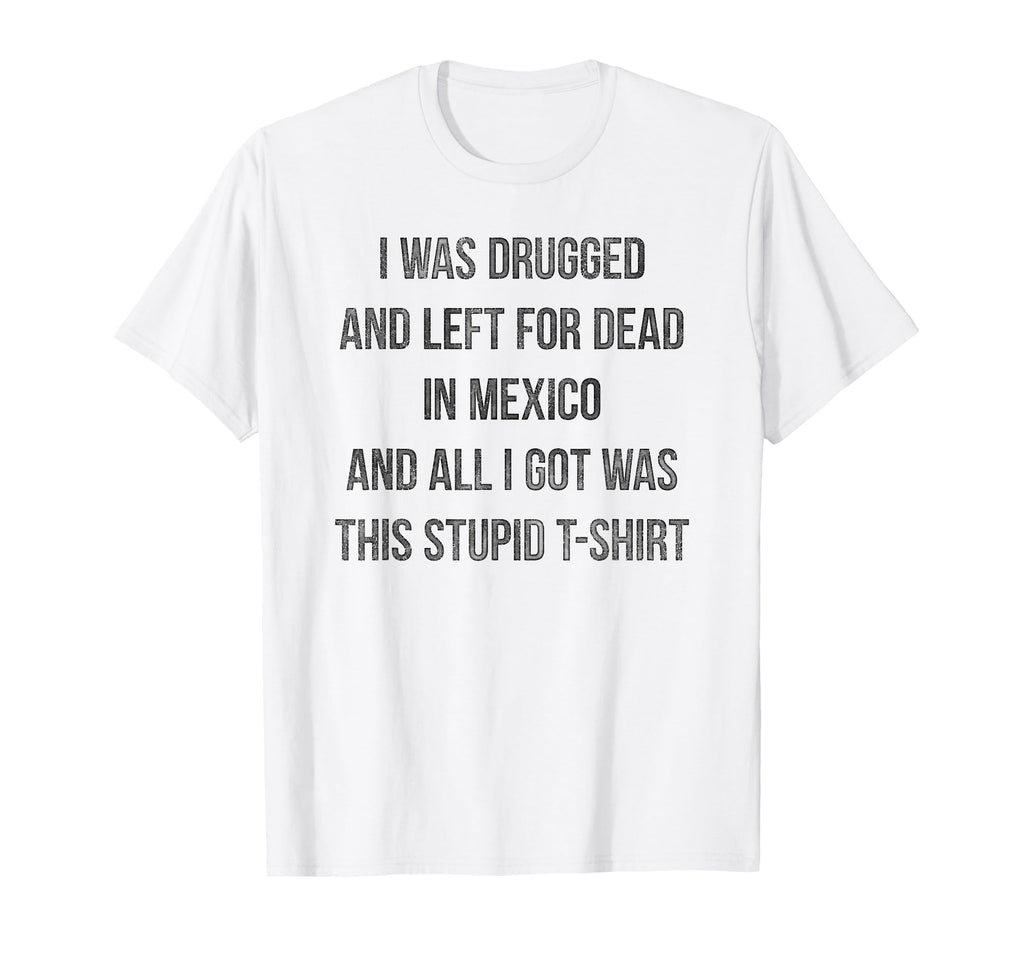 I Was Drugged And Left Dead Mexico T-Shirt - Fun Novelty Design Men Women - T-Shirt, Sweatshirt, Hoodie