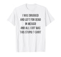 I Was Drugged And Left Dead Mexico T-Shirt - Fun Novelty Design Men Women - T-Shirt, Sweatshirt, Hoodie