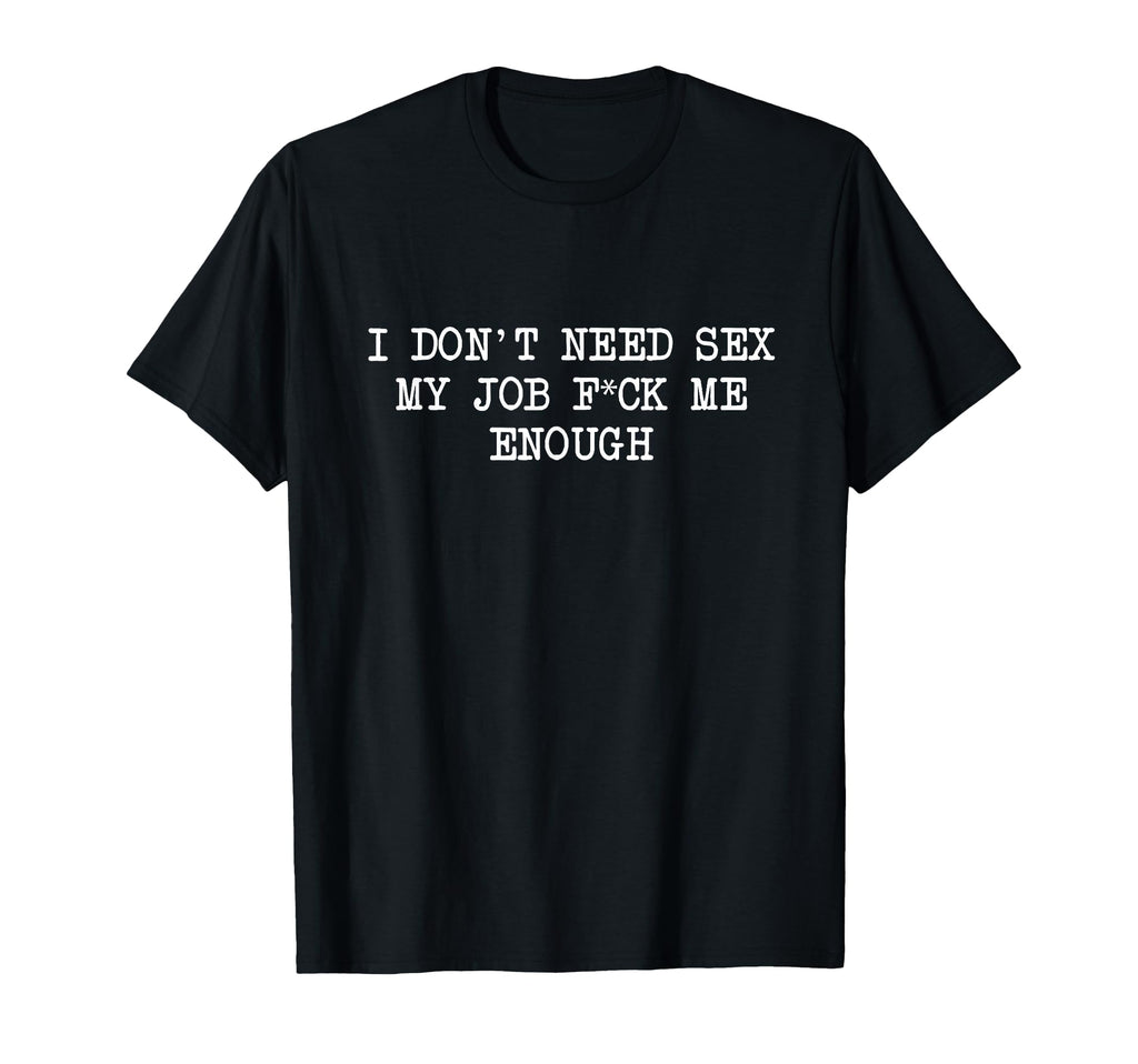 I Dont Need Sex My Job Fck Me Enough T-Shirt - Minimalist Print Unisex - T-Shirt, Sweatshirt, Hoodie