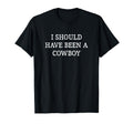 I Should Have Been Cowboy T-Shirt - Casual Everyday Wear Unisex - T-Shirt, Sweatshirt, Hoodie