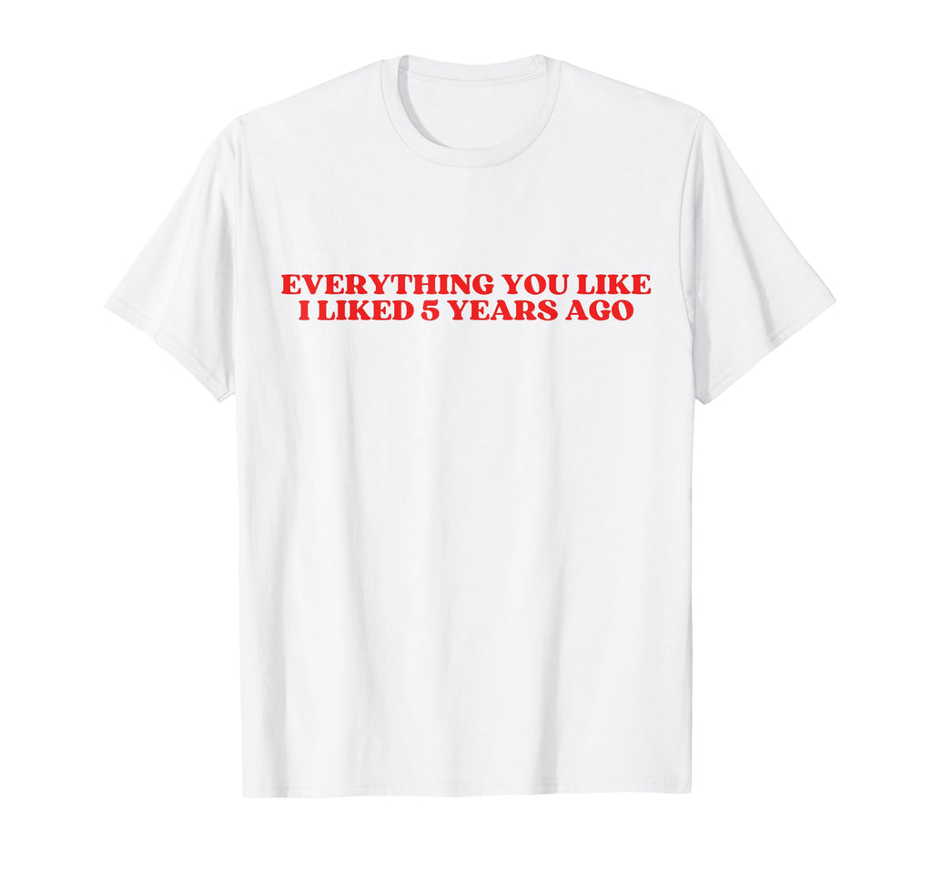Everything You Like I Liked 5 Years Ago T-Shirt - Graphic Print Men Women - T-Shirt, Sweatshirt, Hoodie