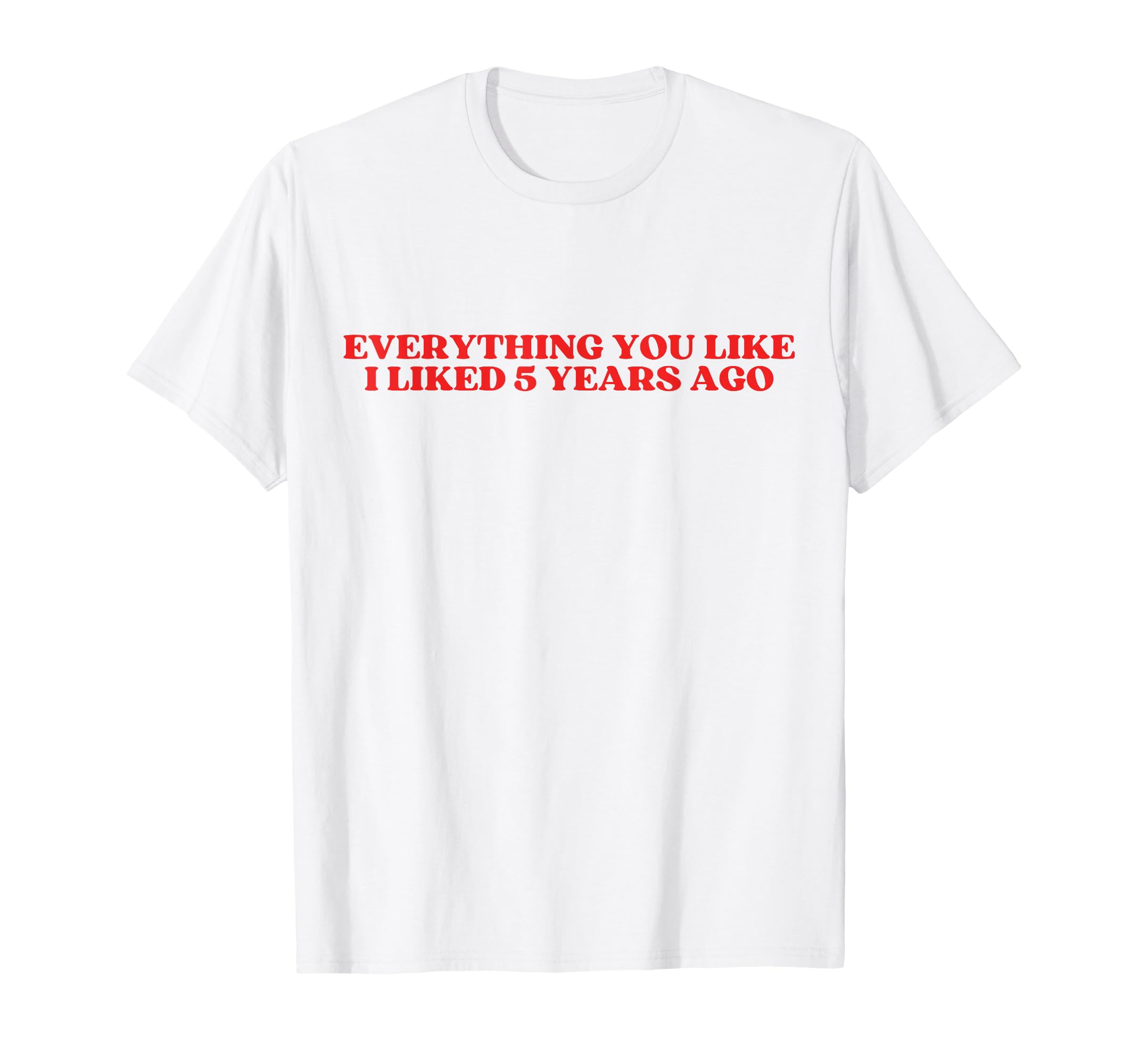 Everything You Like I Liked 5 Years Ago T-Shirt - Graphic Print Men Women - T-Shirt, Sweatshirt, Hoodie