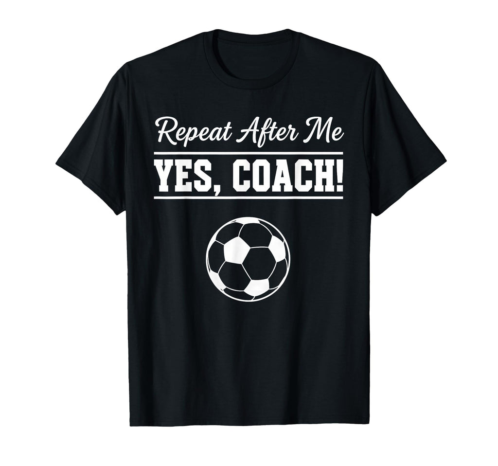 Repeat After Me Yes Coach Funny T-Shirt - Fun Novelty Design Men Women - T-Shirt, Sweatshirt, Hoodie