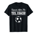 Repeat After Me Yes Coach Funny T-Shirt - Fun Novelty Design Men Women - T-Shirt, Sweatshirt, Hoodie