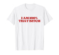 I Am 100 That Bitch Y2K Aesthetic T-Shirt - Fun Novelty Design Men Women - T-Shirt, Sweatshirt, Hoodie