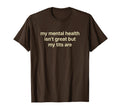 My Mental Health Isnt Great But My Tits T-Shirt - Novelty Apparel Unisex - T-Shirt, Sweatshirt, Hoodie