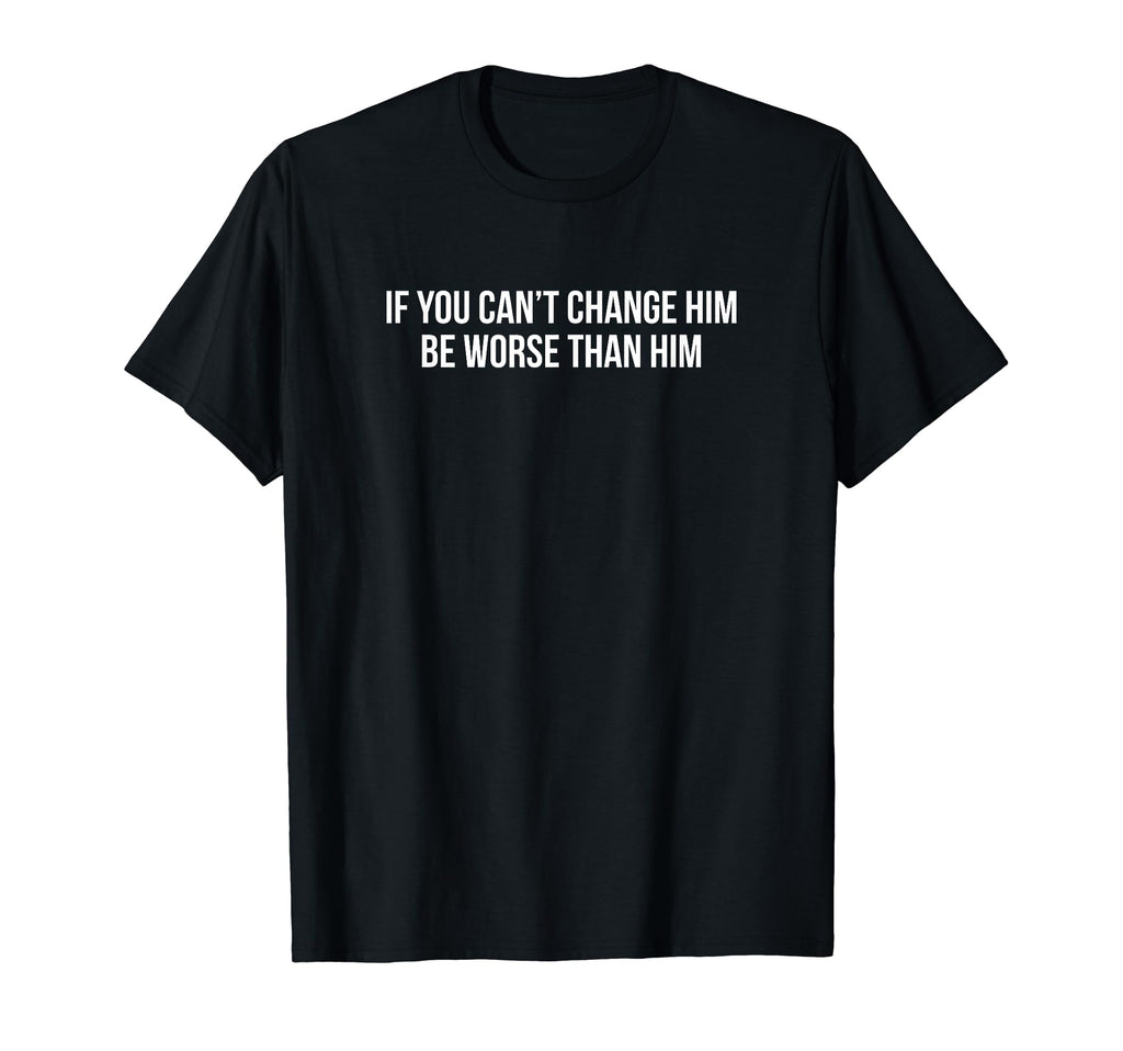 If You Cant Change Him Be Worse Than T-Shirt - Custom Art Print Men Women - T-Shirt, Sweatshirt, Hoodie