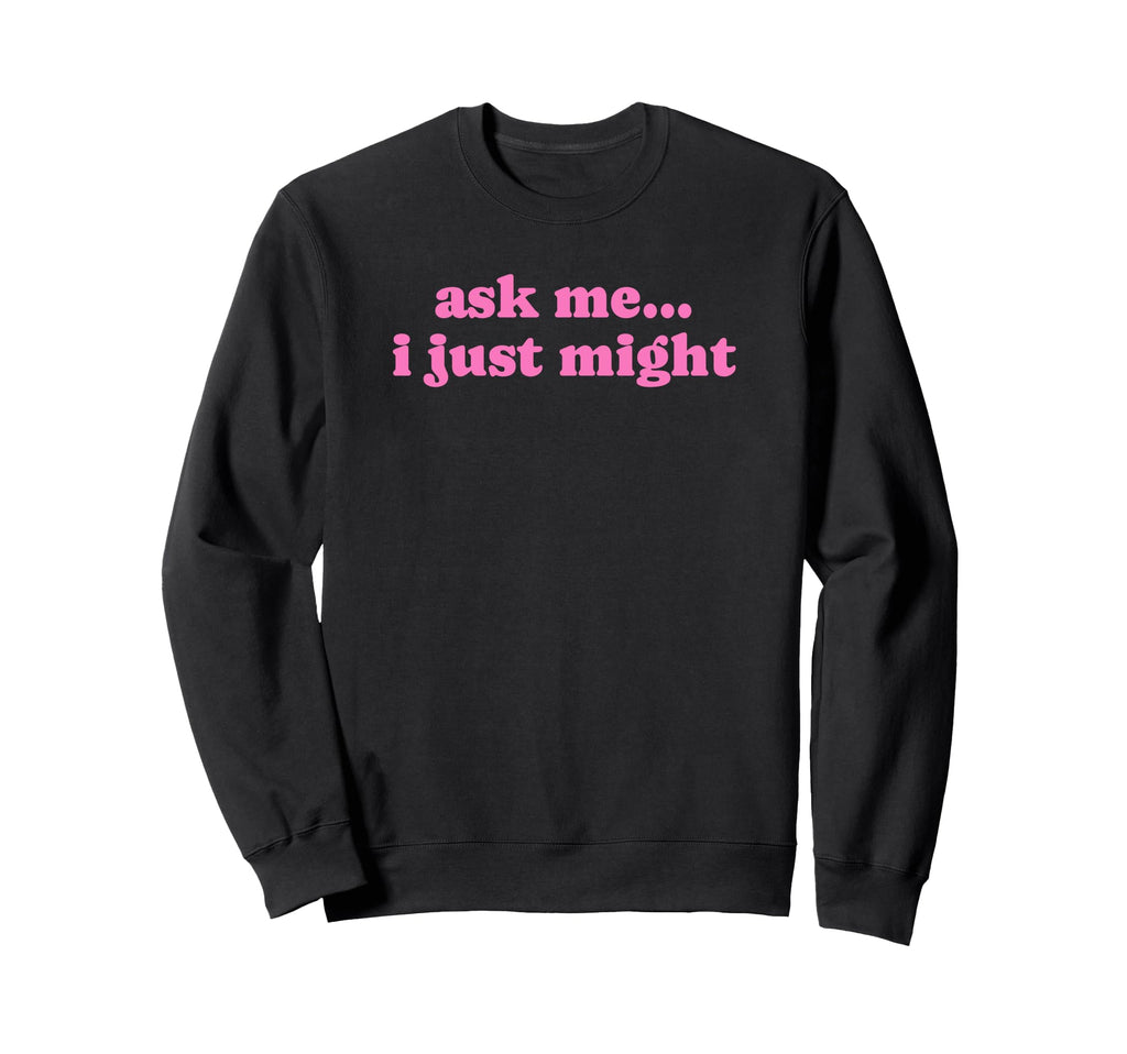 Ask Me I Just Might Funny Y2K Sweatshirt - Aesthetic Graphic Unisex - T-Shirt, Sweatshirt, Hoodie