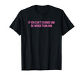 If You Cant Change Him Be Worse T-Shirt - Fun Novelty Design for Adults - T-Shirt, Sweatshirt, Hoodie