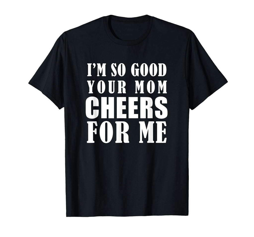 Im So Good Your Mom Cheers Me Funny T-Shirt - Trendy Graphic Unisex - T-Shirt, Sweatshirt, Hoodie