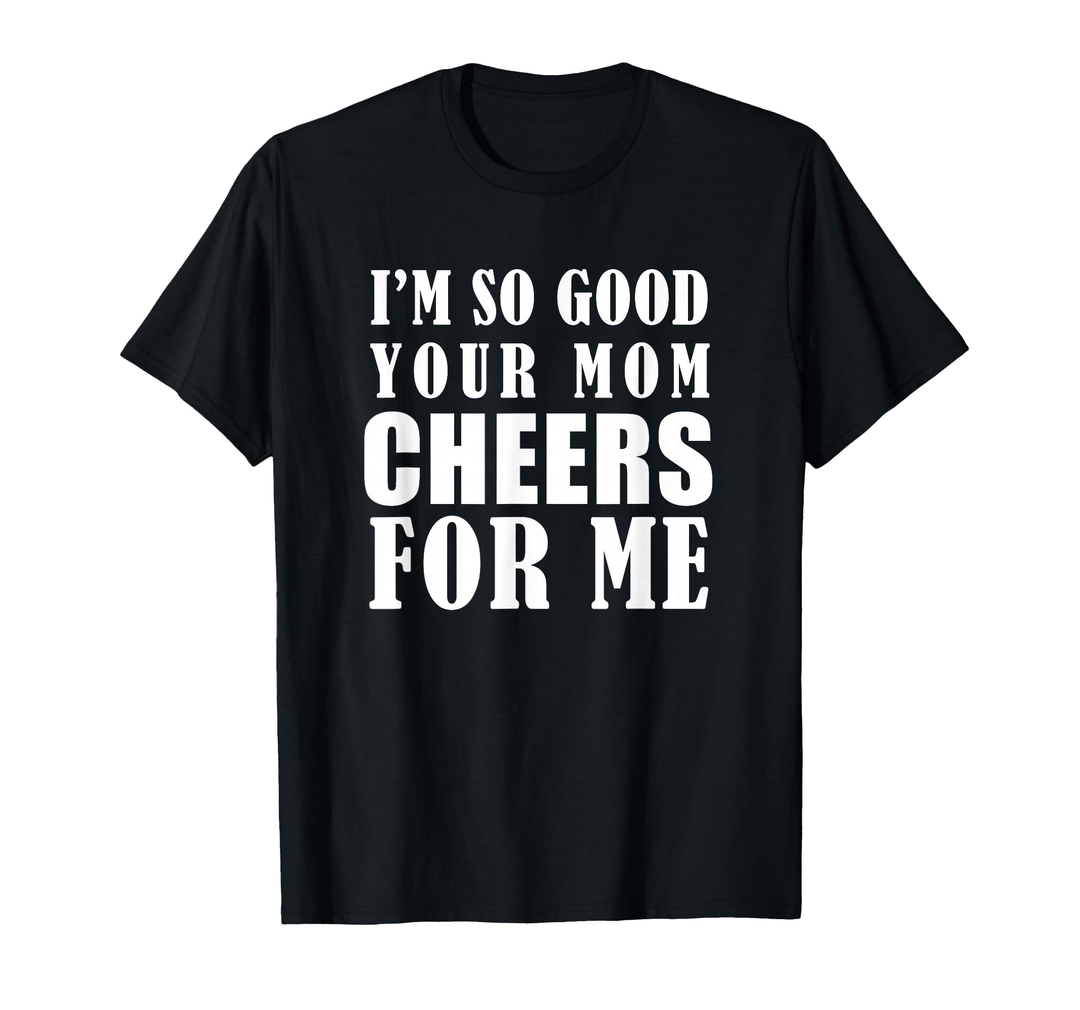 Im So Good Your Mom Cheers Me Funny T-Shirt - Trendy Graphic Unisex - T-Shirt, Sweatshirt, Hoodie