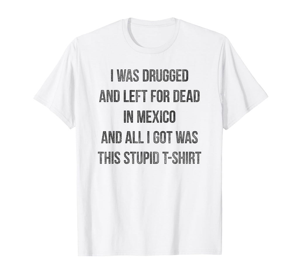 I Was Drugged And Left Dead Mexico T-Shirt - Minimalist Print Unisex - T-Shirt, Sweatshirt, Hoodie