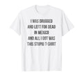 I Was Drugged And Left Dead Mexico T-Shirt - Minimalist Print Unisex - T-Shirt, Sweatshirt, Hoodie