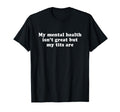 My Mental Health Isnt Great But My Tits T-Shirt - Unique Graphic Unisex - T-Shirt, Sweatshirt, Hoodie
