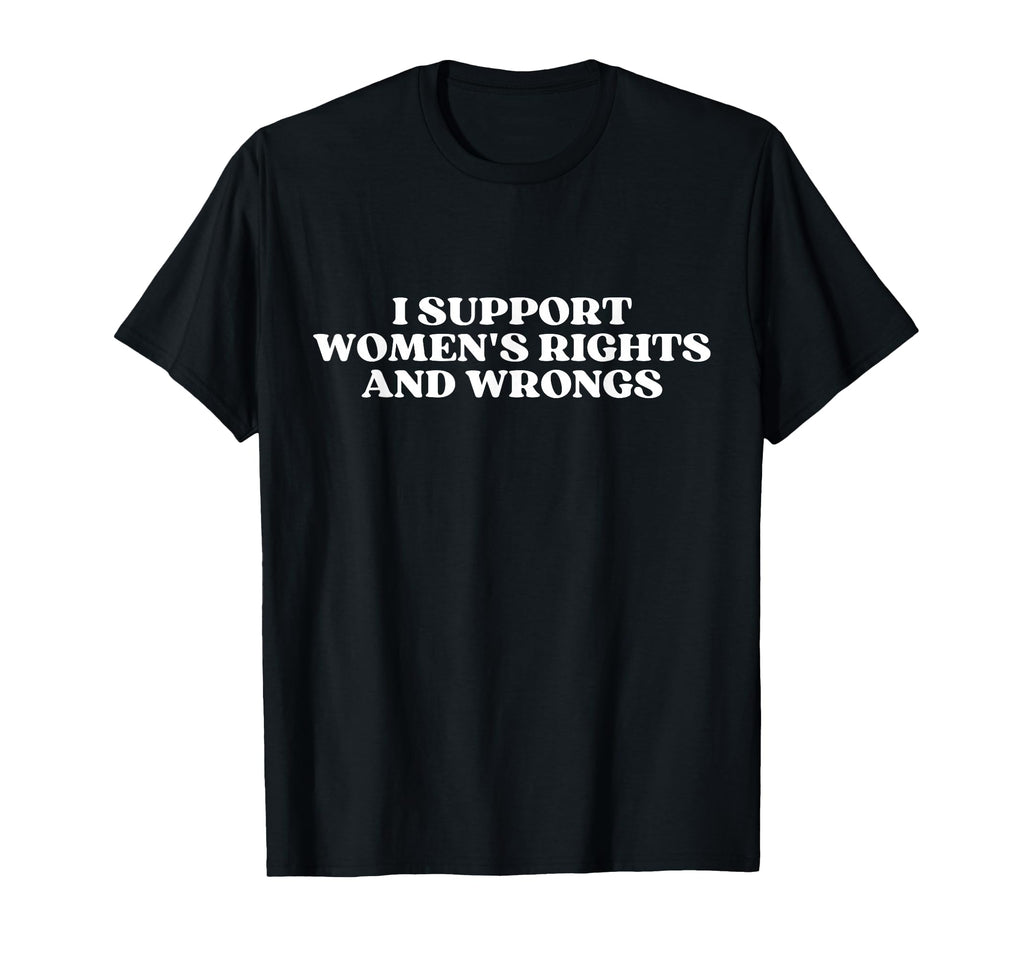I Support Womens Rights And Wrongs T-Shirt - Casual Everyday Wear Unisex - T-Shirt, Sweatshirt, Hoodie