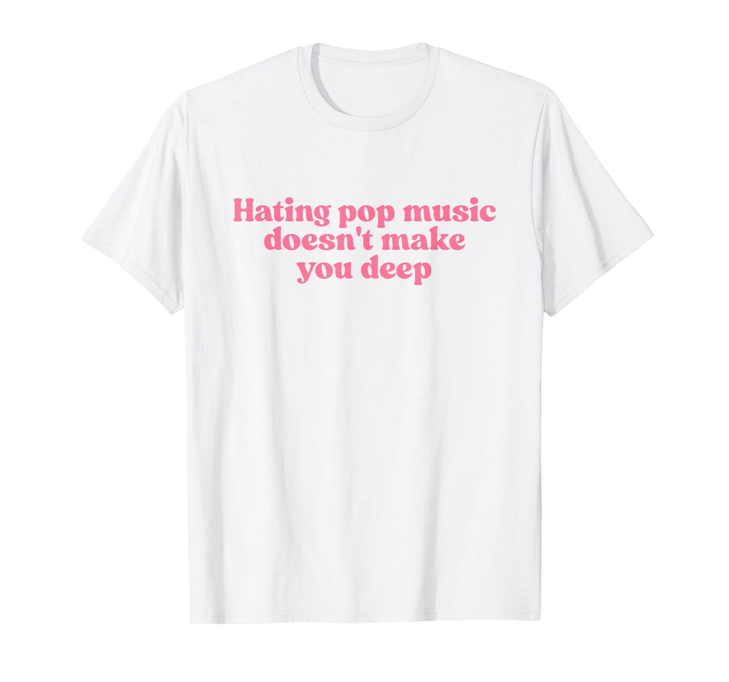 Hating Pop Music Doesnt Make You Deep T-Shirt - Trendy Graphic Men Women - T-Shirt, Sweatshirt, Hoodie