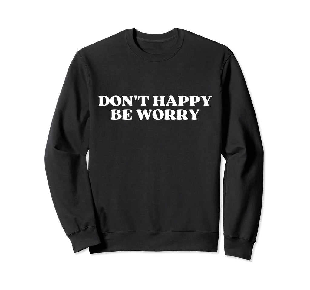 Original Dont Happy Be Worry Funny Sweatshirt - Novelty Apparel Unisex - T-Shirt, Sweatshirt, Hoodie