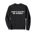 Original Dont Happy Be Worry Funny Sweatshirt - Novelty Apparel Unisex - T-Shirt, Sweatshirt, Hoodie