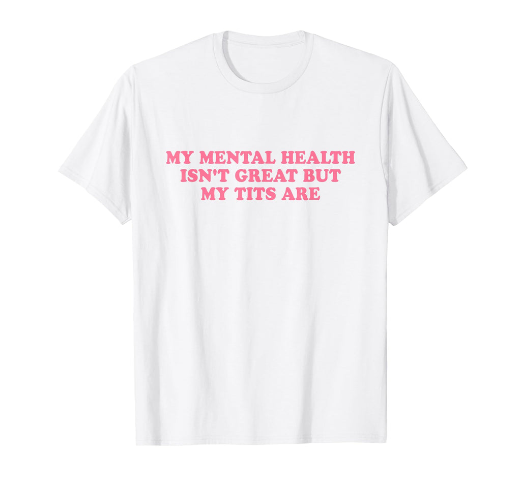 My Mental Health Isnt Great But My Tits T-Shirt - Trendy Graphic Unisex - T-Shirt, Sweatshirt, Hoodie