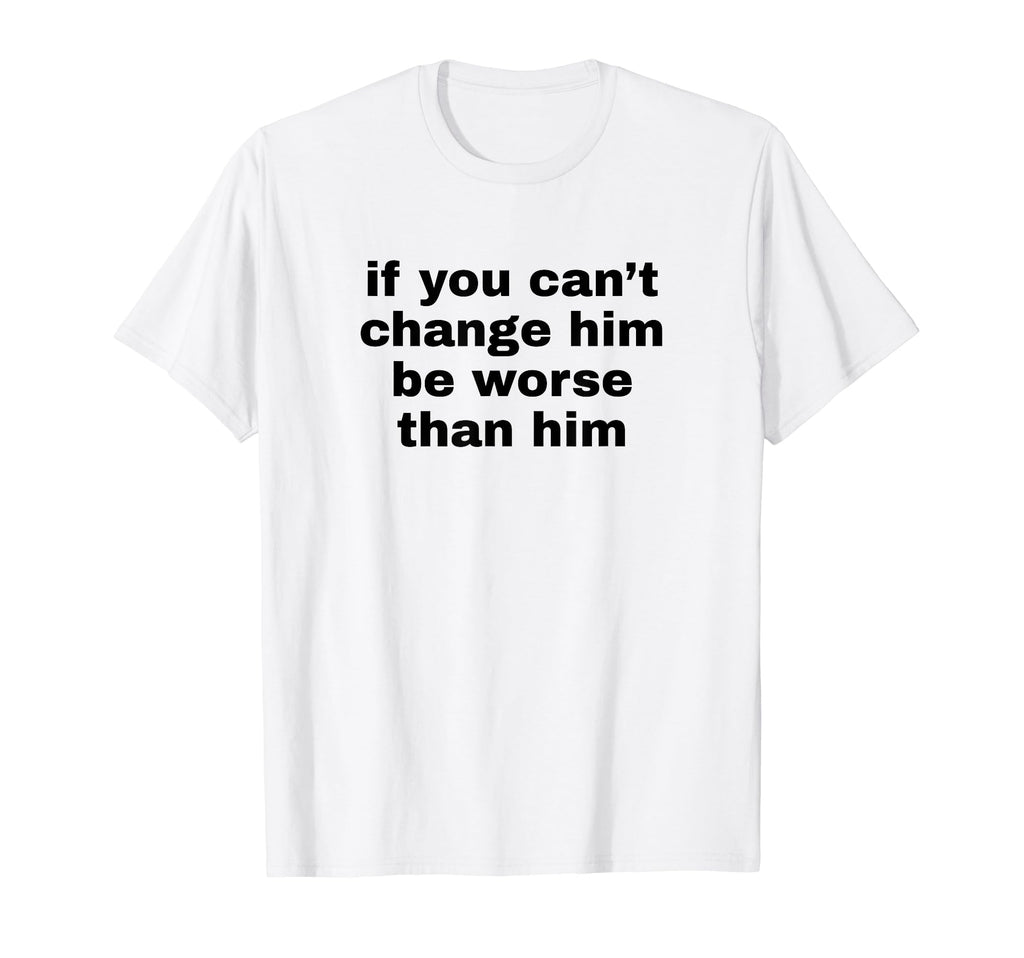 If You Cant Change Him Be Worse T-Shirt - Casual Everyday Wear for Adults - T-Shirt, Sweatshirt, Hoodie
