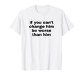 If You Cant Change Him Be Worse T-Shirt - Casual Everyday Wear for Adults - T-Shirt, Sweatshirt, Hoodie