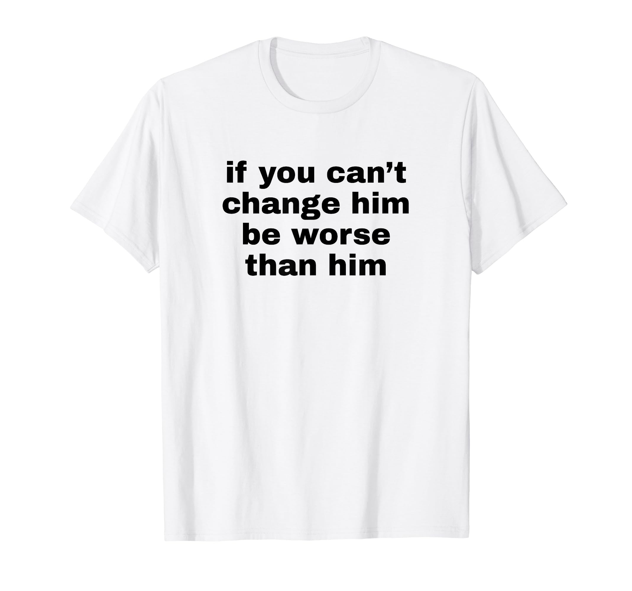 If You Cant Change Him Be Worse T-Shirt - Casual Everyday Wear for Adults - T-Shirt, Sweatshirt, Hoodie