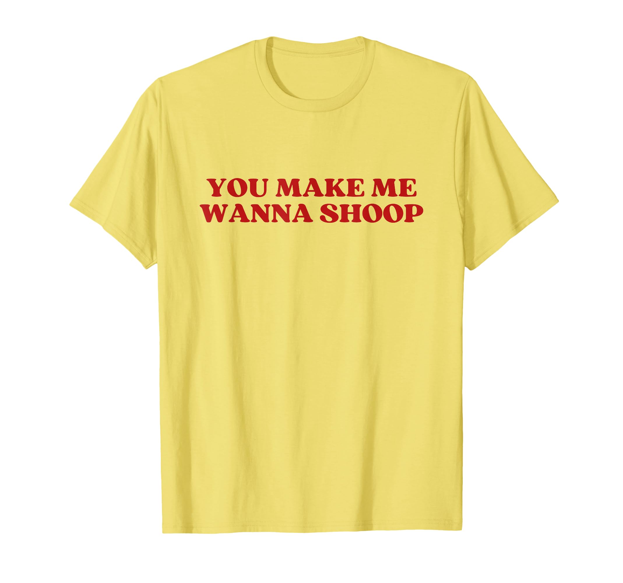 You Make Me Wanna Shoop Y2K Aesthetic T-Shirt - Minimalist Print Men Women - T-Shirt, Sweatshirt, Hoodie