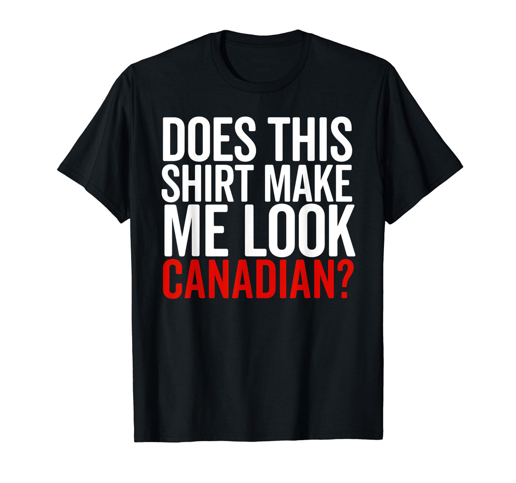 Does This Make Me Canadian Funny T-Shirt - Casual Everyday Wear Unisex - T-Shirt, Sweatshirt, Hoodie
