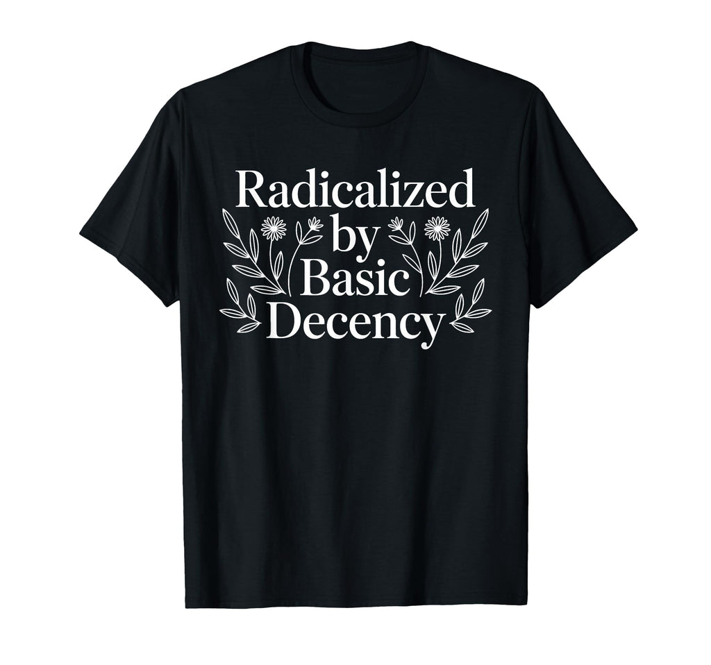 Radicalized Basic Decency Funny T-Shirt - Casual Everyday Wear Men Women - T-Shirt, Sweatshirt, Hoodie