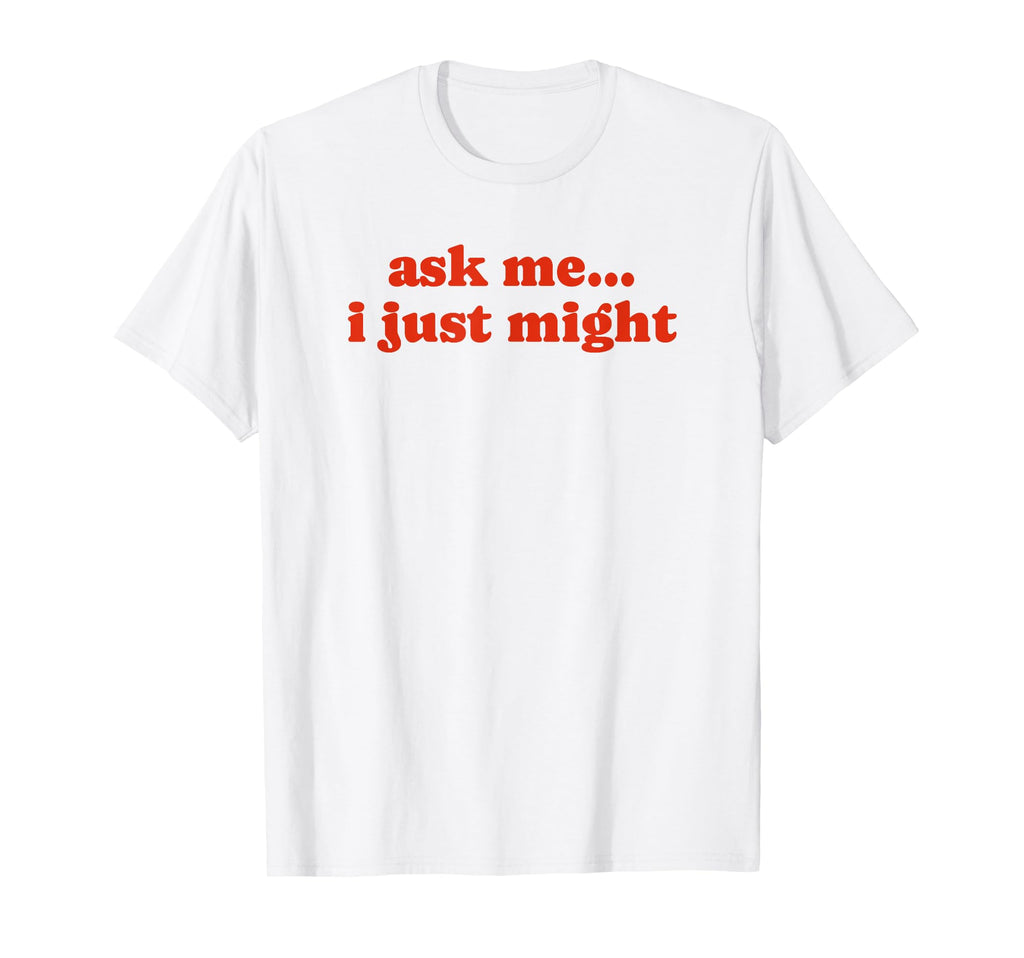 Ask Me I Just Might Funny Y2K Aesthetic T-Shirt - Unique Graphic Men Women - T-Shirt, Sweatshirt, Hoodie
