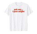 Ask Me I Just Might Funny Y2K Aesthetic T-Shirt - Unique Graphic Men Women - T-Shirt, Sweatshirt, Hoodie