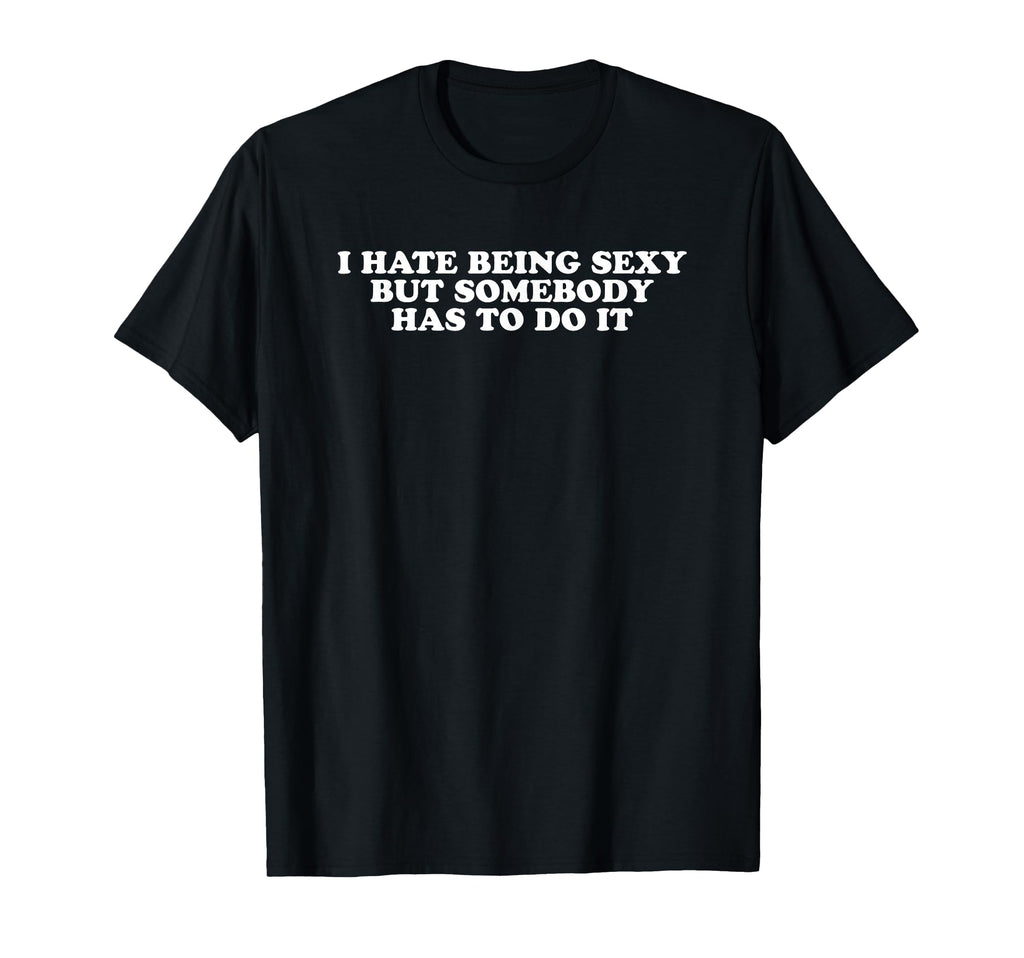 I Hate Being Sexy But Somebody Has To Do T-Shirt - Custom Art Print Unisex - T-Shirt, Sweatshirt, Hoodie