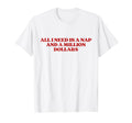 All I Need Is Nap And Million T-Shirt - Casual Everyday Wear Unisex - T-Shirt, Sweatshirt, Hoodie
