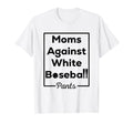 Funny Moms Against White Baseball Pants T-Shirt - Fun Novelty Design Unisex - T-Shirt, Sweatshirt, Hoodie